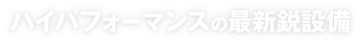 ハイパフォーマンスの最新鋭設備